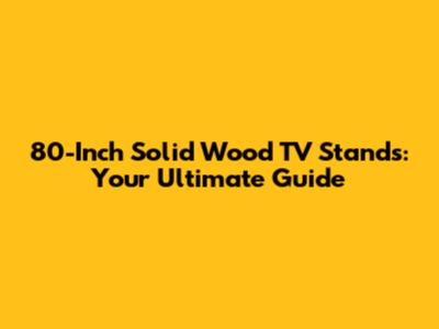 80-Inch Solid Wood TV Stands: Your Ultimate Guide