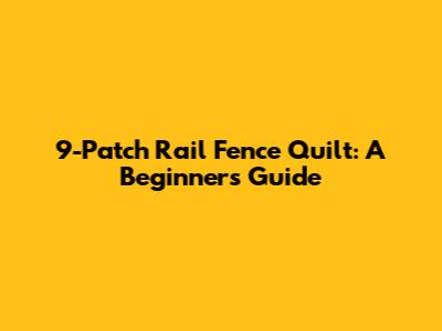 9-Patch Rail Fence Quilt: A Beginner's Guide