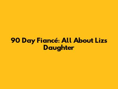 90 Day Fiancé: All About Liz's Daughter