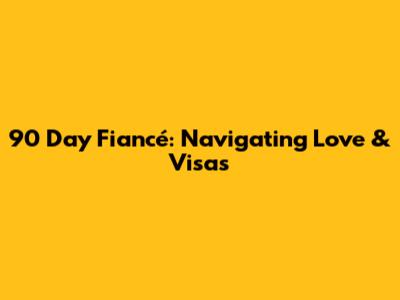 90 Day Fiancé: Navigating Love & Visas