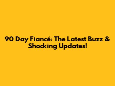 90 Day Fiancé: The Latest Buzz & Shocking Updates!