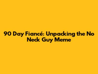 90 Day Fiancé: Unpacking the 'No Neck' Guy Meme