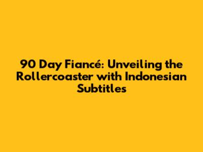 90 Day Fiancé: Unveiling the Rollercoaster with Indonesian Subtitles