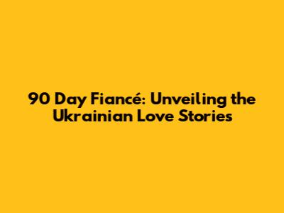 90 Day Fiancé: Unveiling the Ukrainian Love Stories