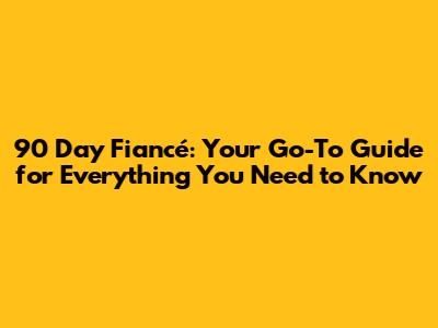 90 Day Fiancé: Your Go-To Guide for Everything You Need to Know