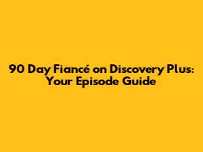 90 Day Fiancé on Discovery Plus: Your Episode Guide