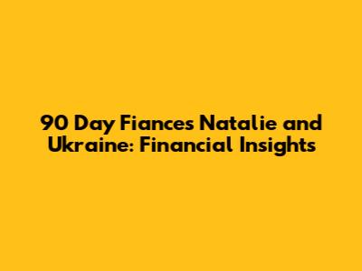 90 Day Fiance's Natalie and Ukraine: Financial Insights