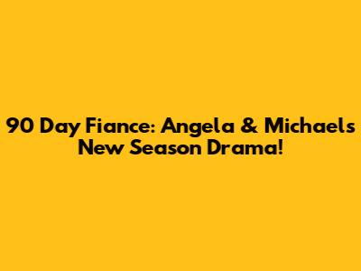 90 Day Fiance: Angela & Michael's New Season Drama!