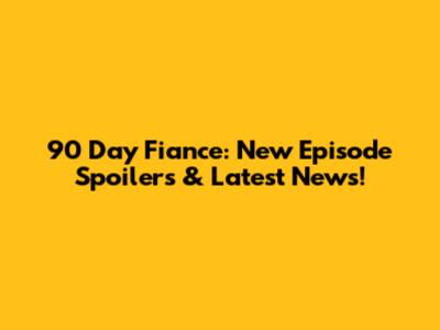 90 Day Fiance: New Episode Spoilers & Latest News!