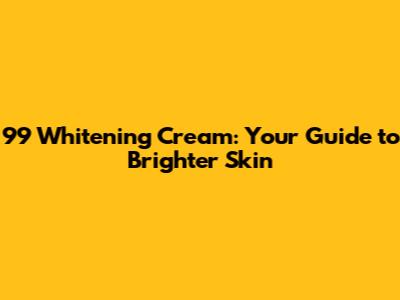99 Whitening Cream: Your Guide to Brighter Skin