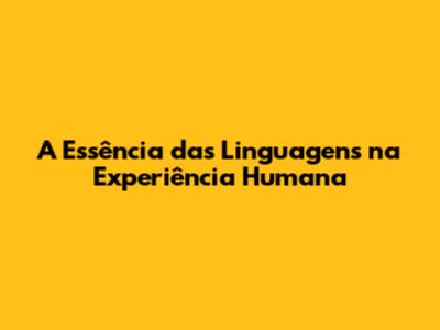 A Essência das Linguagens na Experiência Humana
