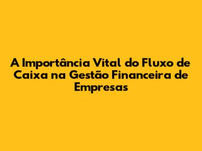 A Importância Vital do Fluxo de Caixa na Gestão Financeira de Empresas