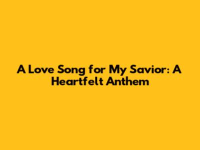 A Love Song for My Savior: A Heartfelt Anthem