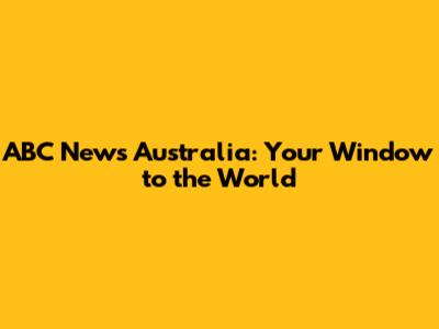 ABC News Australia: Your Window to the World
