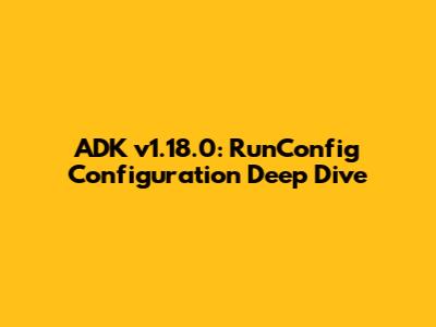 ADK v1.18.0: RunConfig Configuration Deep Dive