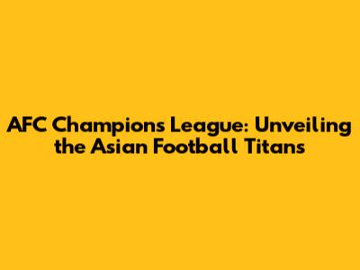 AFC Champions League: Unveiling the Asian Football Titans
