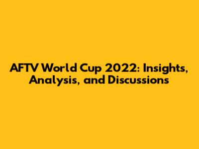 AFTV World Cup 2022: Insights, Analysis, and Discussions