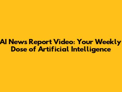 AI News Report Video: Your Weekly Dose of Artificial Intelligence