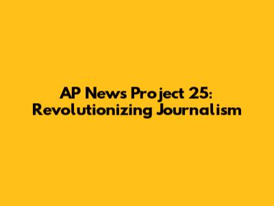 AP News Project 25: Revolutionizing Journalism