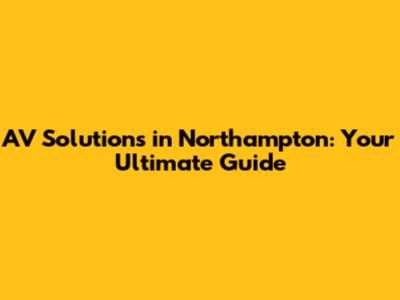 AV Solutions in Northampton: Your Ultimate Guide