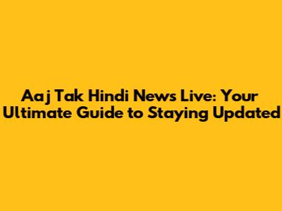 Aaj Tak Hindi News Live: Your Ultimate Guide to Staying Updated