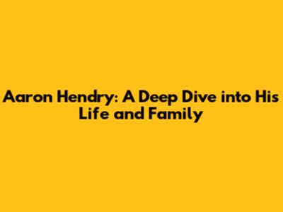 Aaron Hendry: A Deep Dive into His Life and Family
