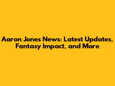 Aaron Jones News: Latest Updates, Fantasy Impact, and More