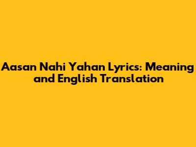 Aasan Nahi Yahan Lyrics: Meaning and English Translation