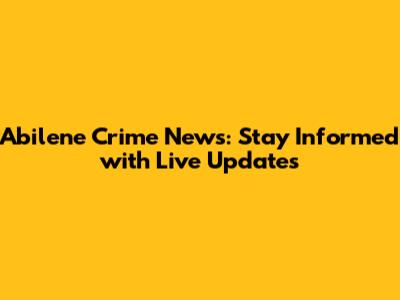 Abilene Crime News: Stay Informed with Live Updates