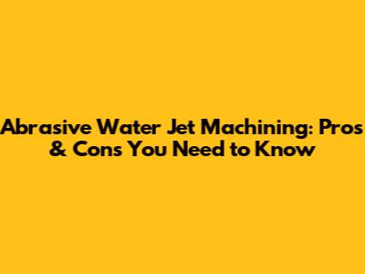 Abrasive Water Jet Machining: Pros & Cons You Need to Know