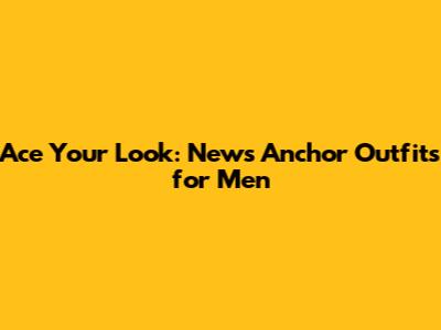 Ace Your Look: News Anchor Outfits for Men