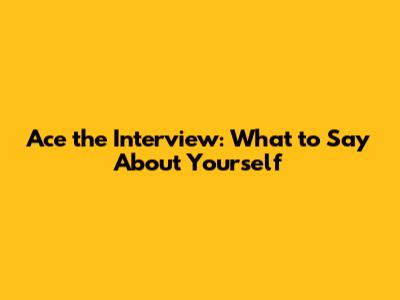 Ace the Interview: What to Say About Yourself