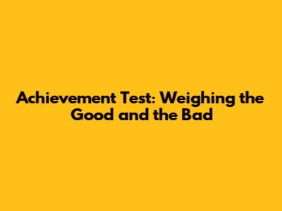 Achievement Test: Weighing the Good and the Bad