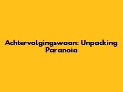Achtervolgingswaan: Unpacking Paranoia