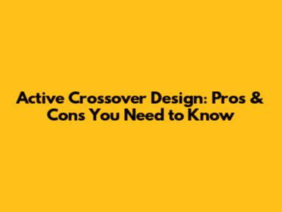 Active Crossover Design: Pros & Cons You Need to Know