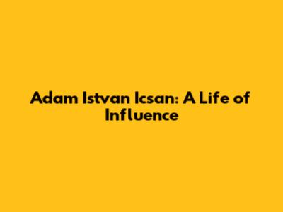 Adam Istvan Icsan: A Life of Influence