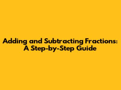 Adding and Subtracting Fractions: A Step-by-Step Guide