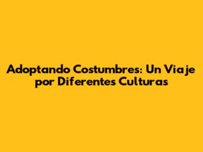 Adoptando Costumbres: Un Viaje por Diferentes Culturas