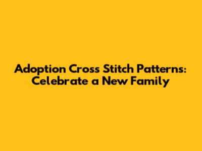 Adoption Cross Stitch Patterns: Celebrate a New Family