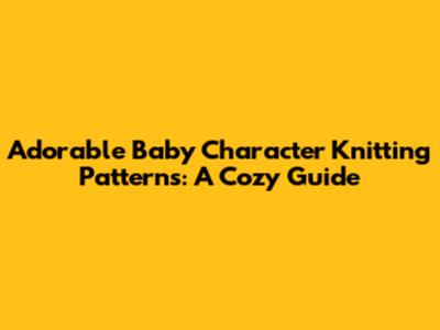 Adorable Baby Character Knitting Patterns: A Cozy Guide