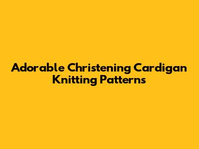 Adorable Christening Cardigan Knitting Patterns