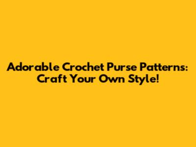 Adorable Crochet Purse Patterns: Craft Your Own Style!