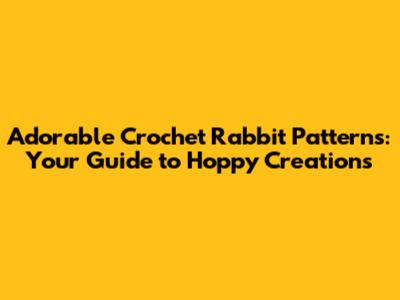 Adorable Crochet Rabbit Patterns: Your Guide to Hoppy Creations