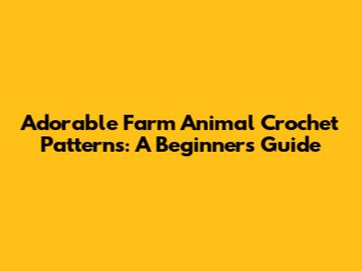 Adorable Farm Animal Crochet Patterns: A Beginner's Guide