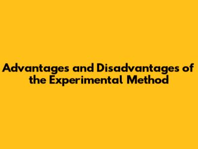 Advantages and Disadvantages of the Experimental Method