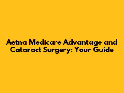 Aetna Medicare Advantage and Cataract Surgery: Your Guide