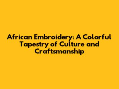 African Embroidery: A Colorful Tapestry of Culture and Craftsmanship
