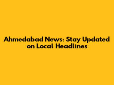 Ahmedabad News: Stay Updated on Local Headlines
