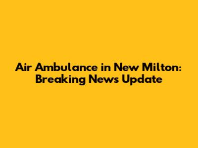 Air Ambulance in New Milton: Breaking News Update