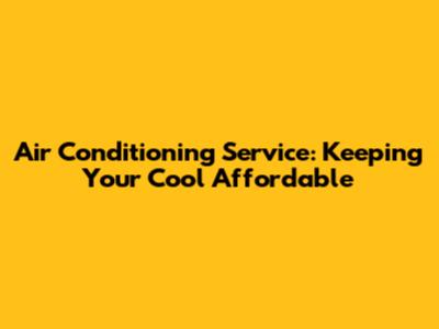 Air Conditioning Service: Keeping Your Cool Affordable